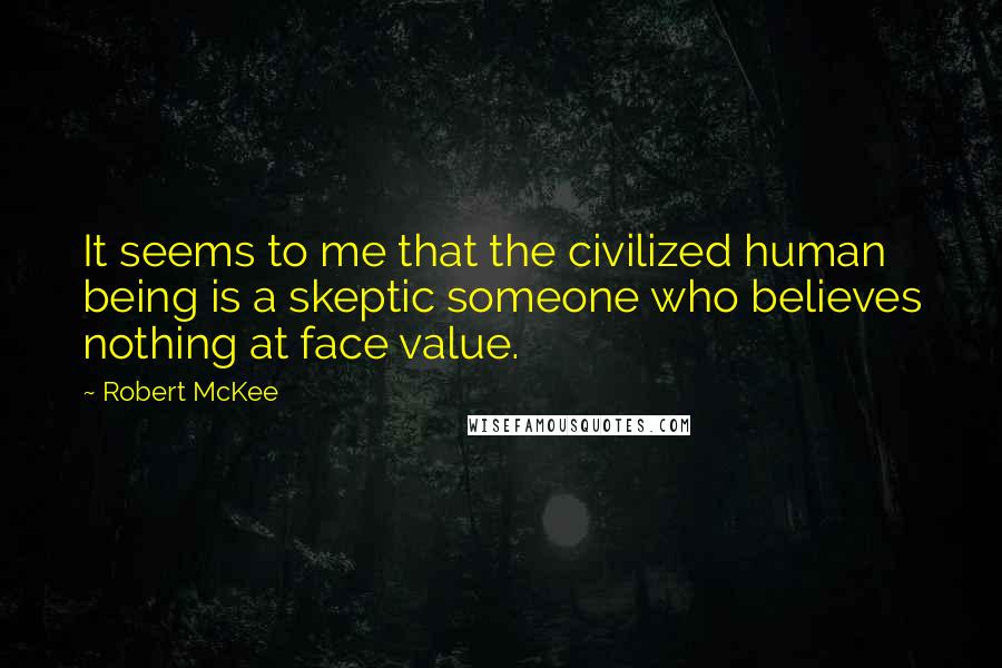 Robert McKee Quotes: It seems to me that the civilized human being is a skeptic someone who believes nothing at face value.