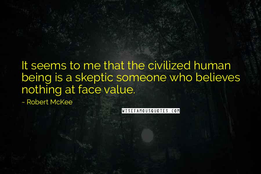 Robert McKee Quotes: It seems to me that the civilized human being is a skeptic someone who believes nothing at face value.