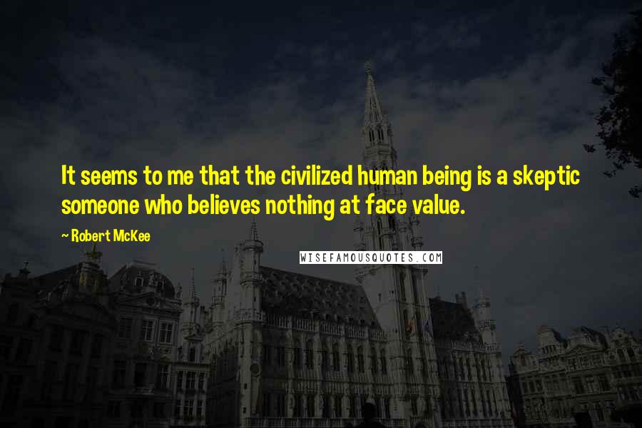 Robert McKee Quotes: It seems to me that the civilized human being is a skeptic someone who believes nothing at face value.