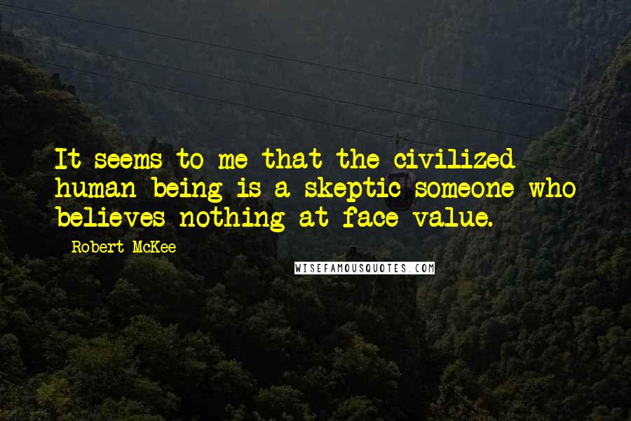 Robert McKee Quotes: It seems to me that the civilized human being is a skeptic someone who believes nothing at face value.