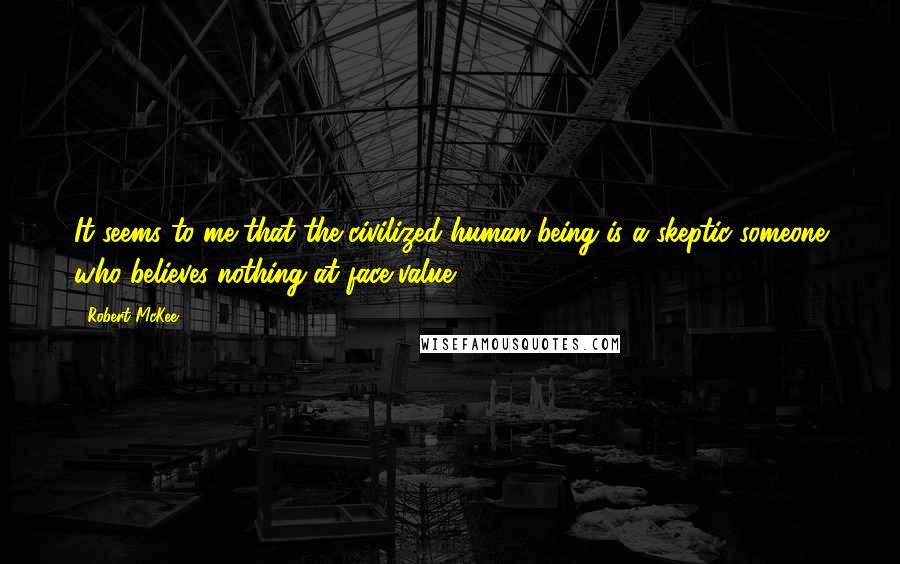 Robert McKee Quotes: It seems to me that the civilized human being is a skeptic someone who believes nothing at face value.