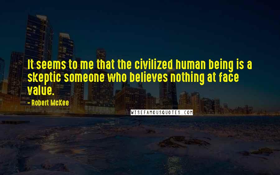 Robert McKee Quotes: It seems to me that the civilized human being is a skeptic someone who believes nothing at face value.