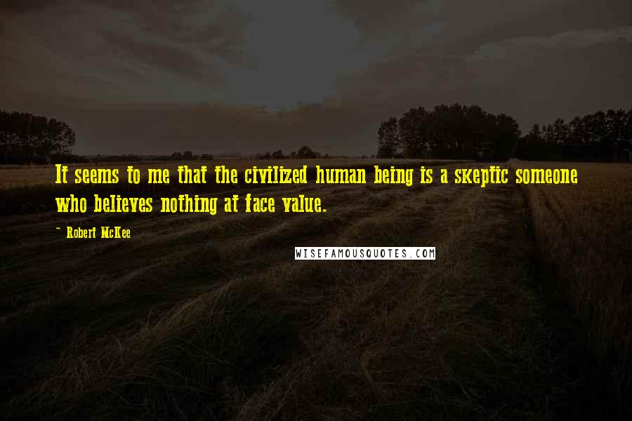 Robert McKee Quotes: It seems to me that the civilized human being is a skeptic someone who believes nothing at face value.