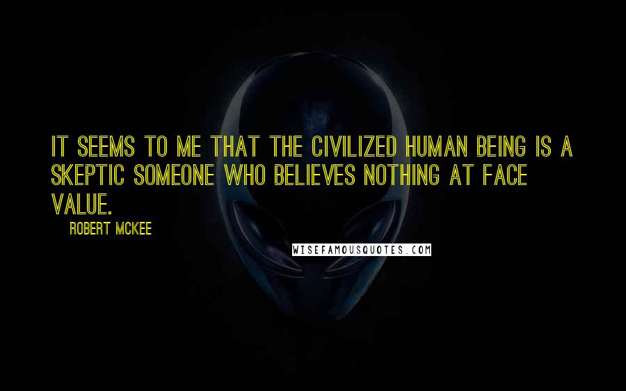 Robert McKee Quotes: It seems to me that the civilized human being is a skeptic someone who believes nothing at face value.