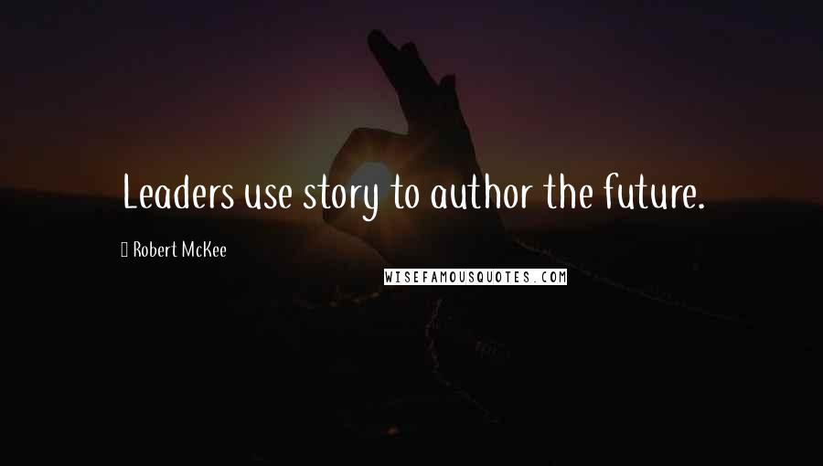 Robert McKee Quotes: Leaders use story to author the future.