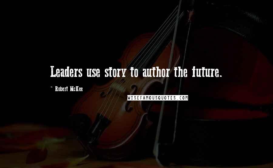 Robert McKee Quotes: Leaders use story to author the future.