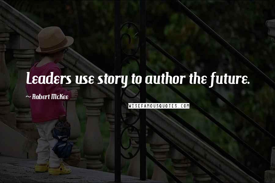 Robert McKee Quotes: Leaders use story to author the future.