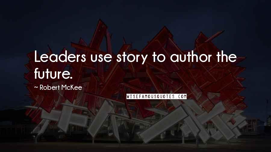 Robert McKee Quotes: Leaders use story to author the future.