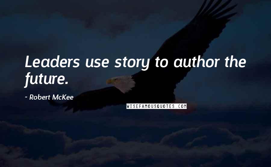 Robert McKee Quotes: Leaders use story to author the future.