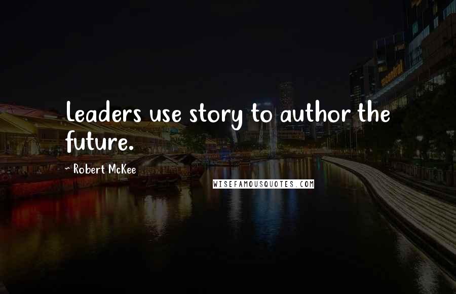Robert McKee Quotes: Leaders use story to author the future.