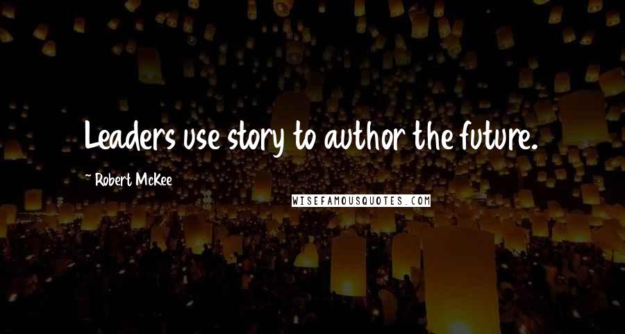 Robert McKee Quotes: Leaders use story to author the future.