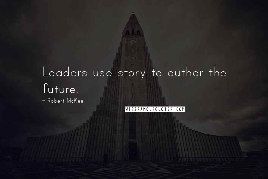 Robert McKee Quotes: Leaders use story to author the future.