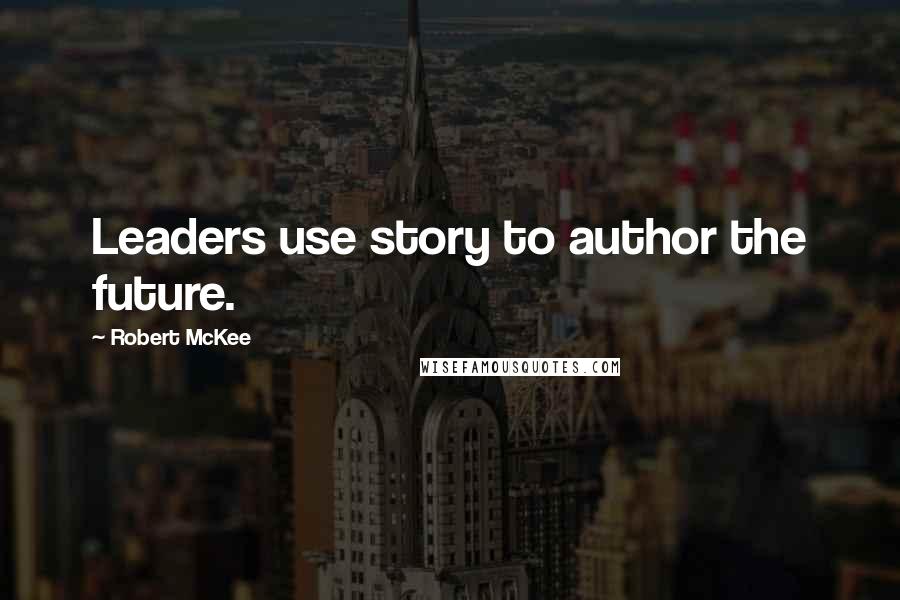 Robert McKee Quotes: Leaders use story to author the future.