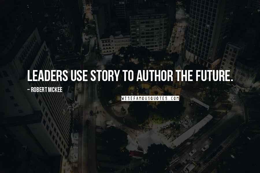 Robert McKee Quotes: Leaders use story to author the future.