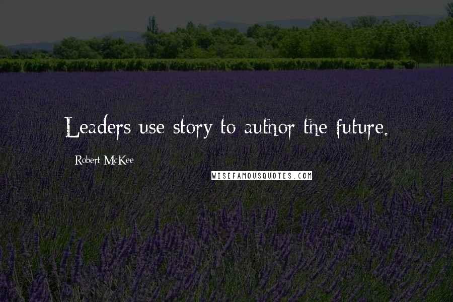 Robert McKee Quotes: Leaders use story to author the future.