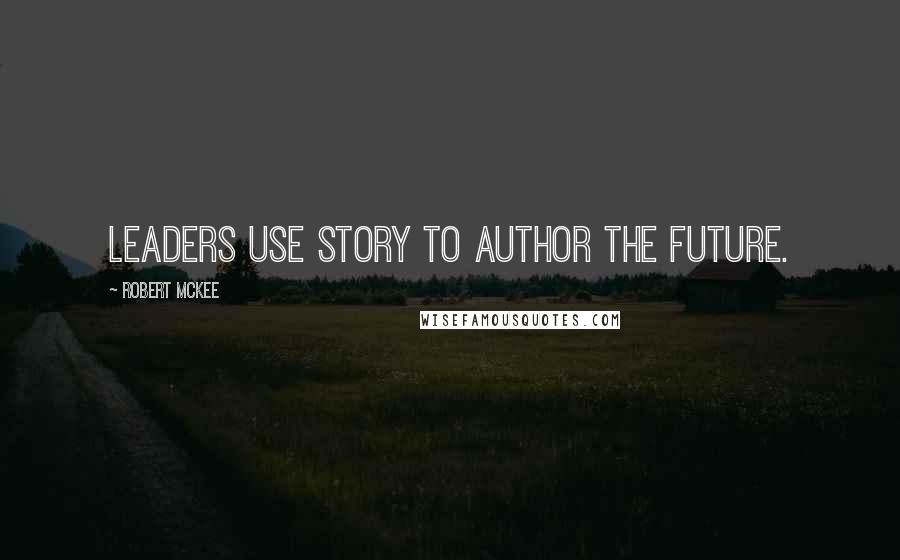 Robert McKee Quotes: Leaders use story to author the future.