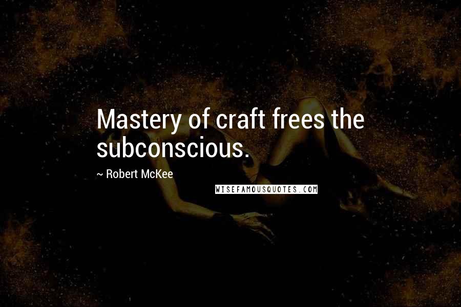 Robert McKee Quotes: Mastery of craft frees the subconscious.