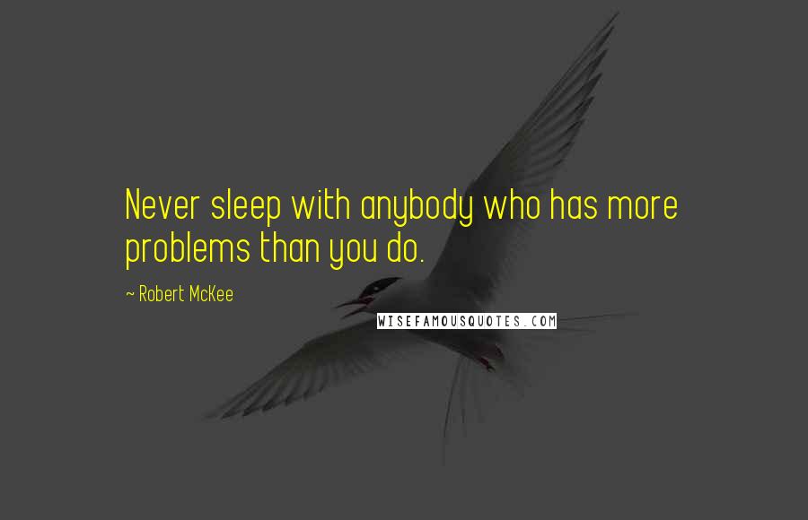 Robert McKee Quotes: Never sleep with anybody who has more problems than you do.