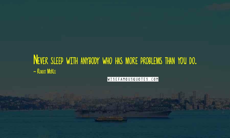 Robert McKee Quotes: Never sleep with anybody who has more problems than you do.