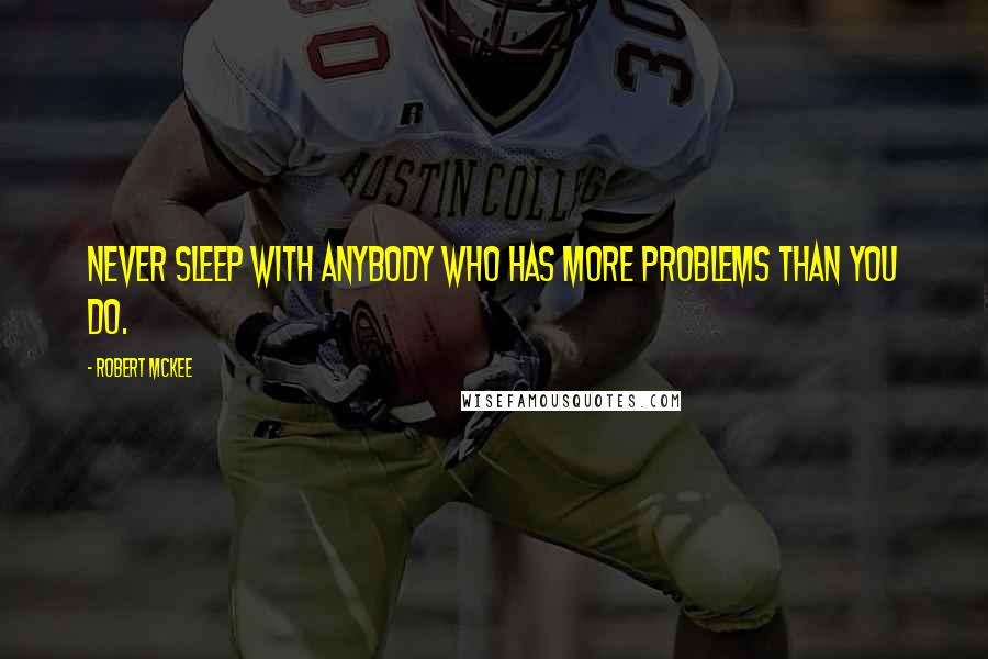 Robert McKee Quotes: Never sleep with anybody who has more problems than you do.