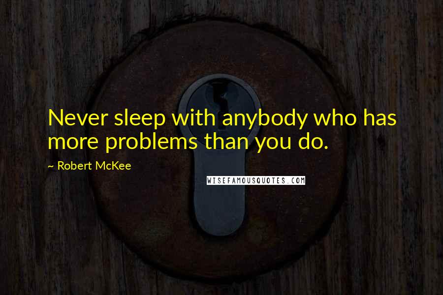 Robert McKee Quotes: Never sleep with anybody who has more problems than you do.