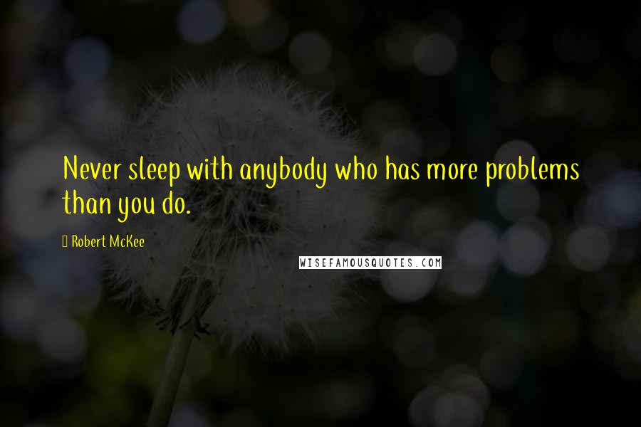 Robert McKee Quotes: Never sleep with anybody who has more problems than you do.