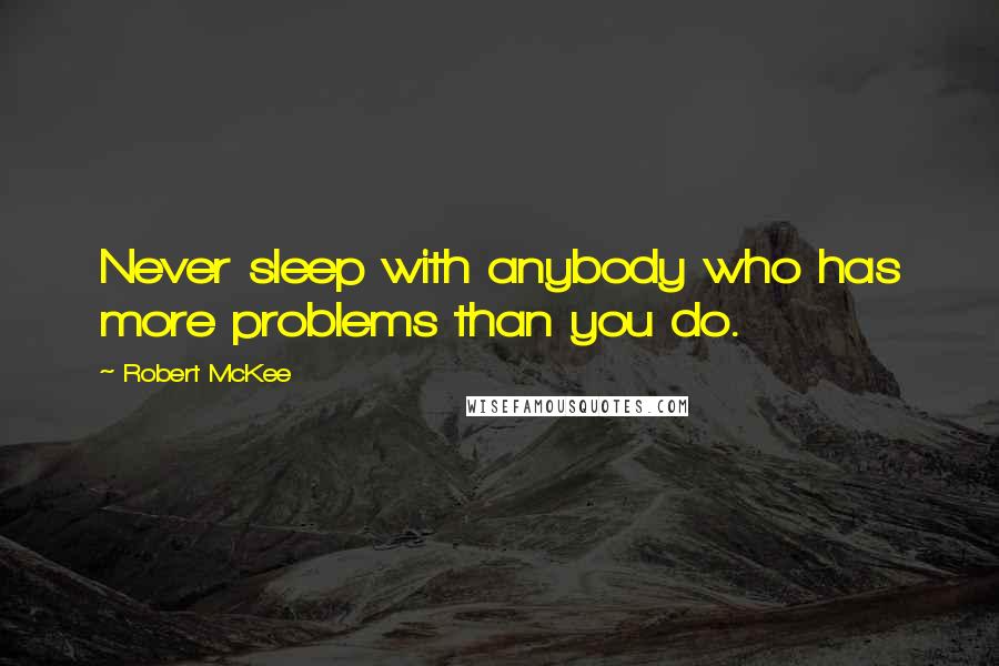 Robert McKee Quotes: Never sleep with anybody who has more problems than you do.