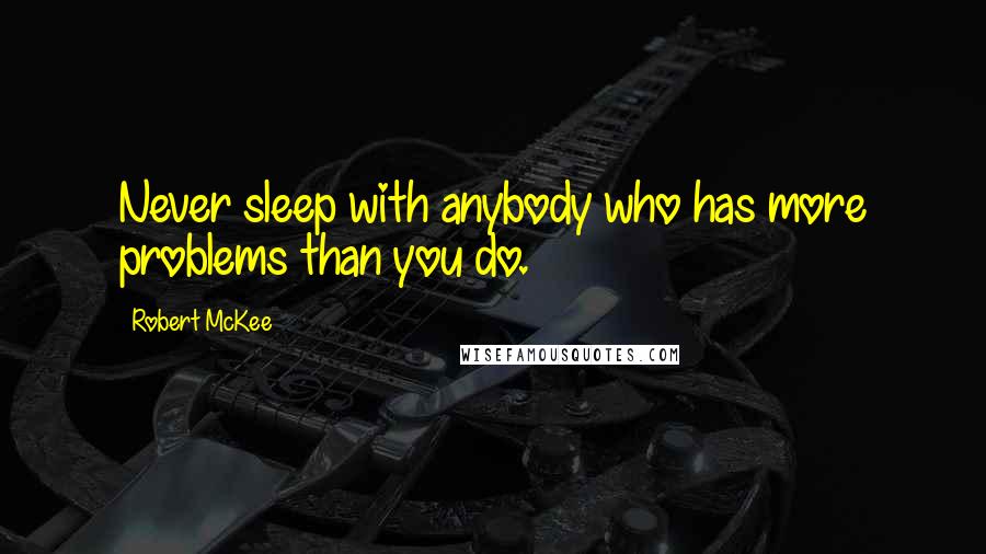 Robert McKee Quotes: Never sleep with anybody who has more problems than you do.