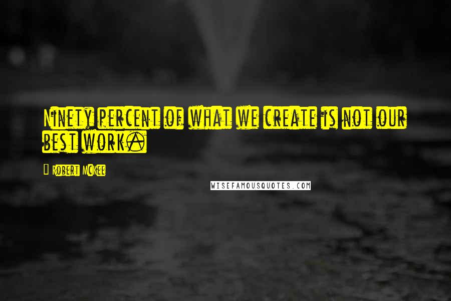 Robert McKee Quotes: Ninety percent of what we create is not our best work.