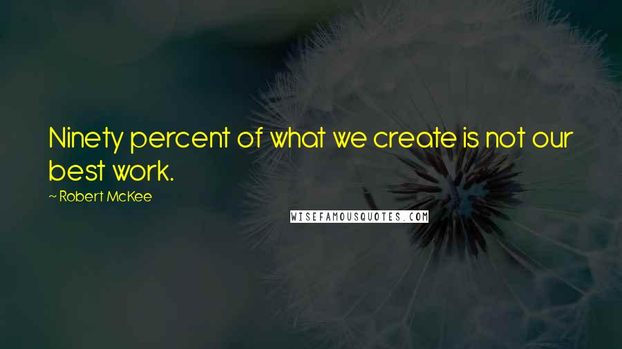 Robert McKee Quotes: Ninety percent of what we create is not our best work.