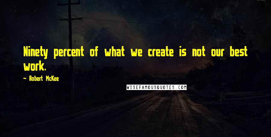 Robert McKee Quotes: Ninety percent of what we create is not our best work.