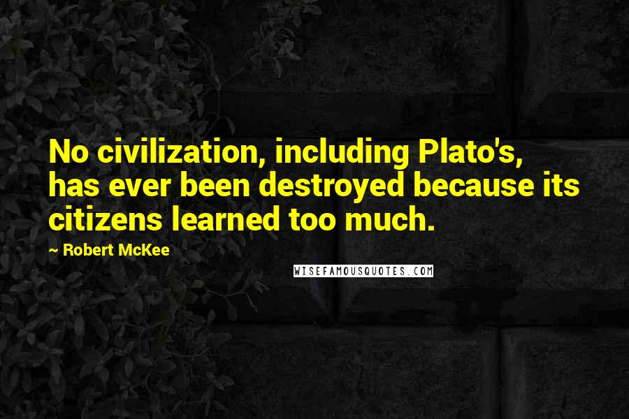 Robert McKee Quotes: No civilization, including Plato's, has ever been destroyed because its citizens learned too much.
