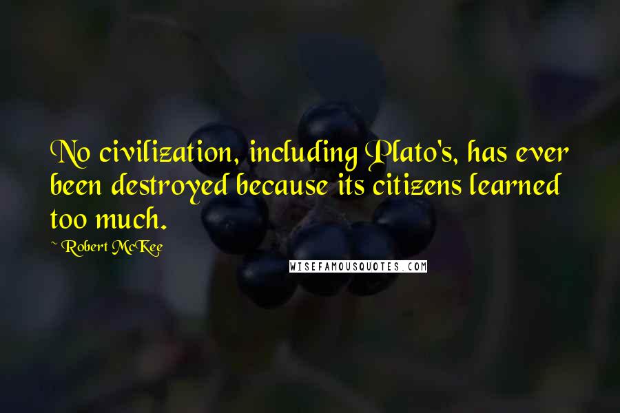Robert McKee Quotes: No civilization, including Plato's, has ever been destroyed because its citizens learned too much.