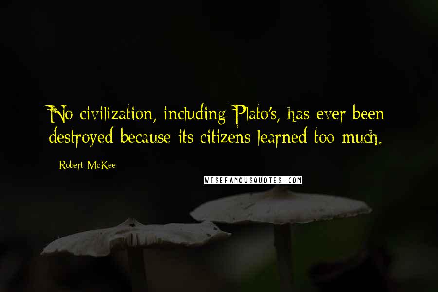 Robert McKee Quotes: No civilization, including Plato's, has ever been destroyed because its citizens learned too much.