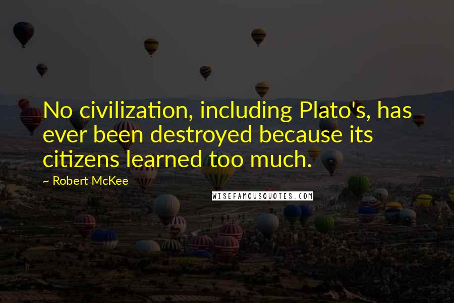 Robert McKee Quotes: No civilization, including Plato's, has ever been destroyed because its citizens learned too much.