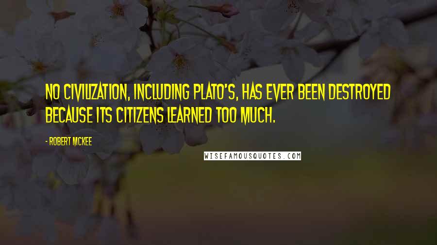 Robert McKee Quotes: No civilization, including Plato's, has ever been destroyed because its citizens learned too much.