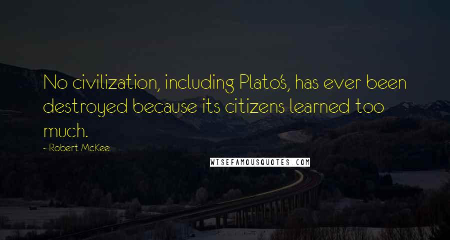 Robert McKee Quotes: No civilization, including Plato's, has ever been destroyed because its citizens learned too much.