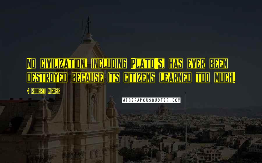 Robert McKee Quotes: No civilization, including Plato's, has ever been destroyed because its citizens learned too much.