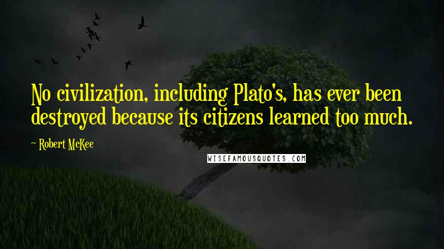 Robert McKee Quotes: No civilization, including Plato's, has ever been destroyed because its citizens learned too much.