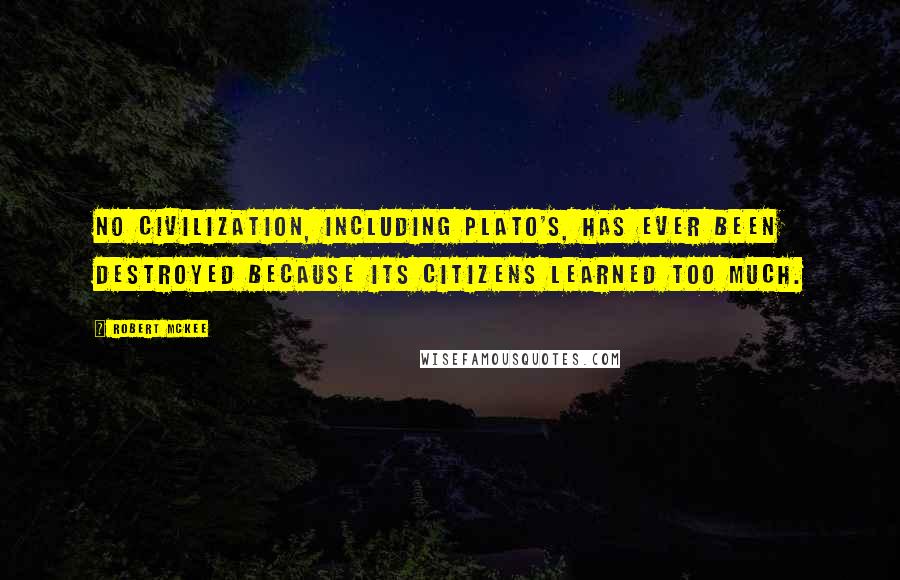 Robert McKee Quotes: No civilization, including Plato's, has ever been destroyed because its citizens learned too much.