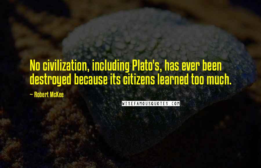 Robert McKee Quotes: No civilization, including Plato's, has ever been destroyed because its citizens learned too much.