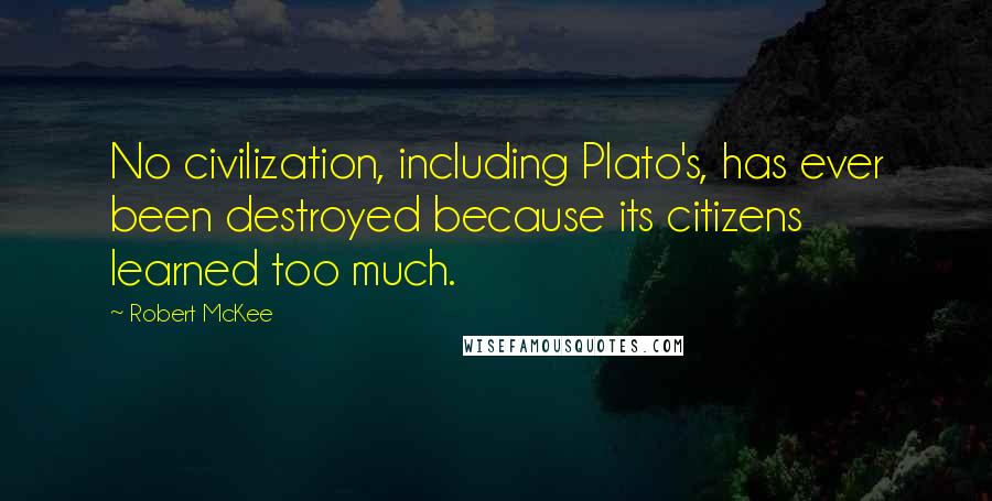 Robert McKee Quotes: No civilization, including Plato's, has ever been destroyed because its citizens learned too much.