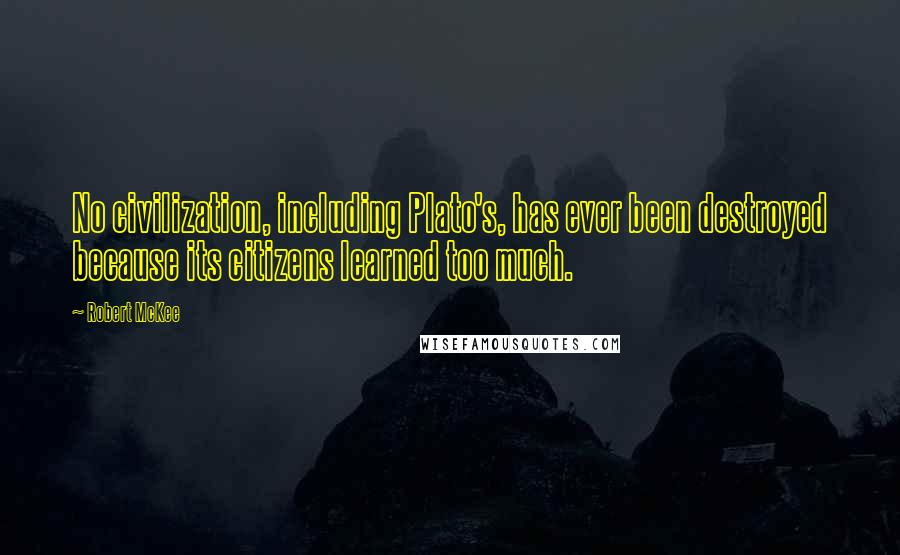 Robert McKee Quotes: No civilization, including Plato's, has ever been destroyed because its citizens learned too much.