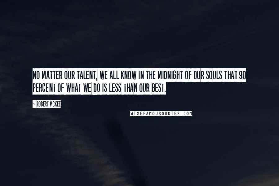 Robert McKee Quotes: No matter our talent, we all know in the midnight of our souls that 90 percent of what we do is less than our best.