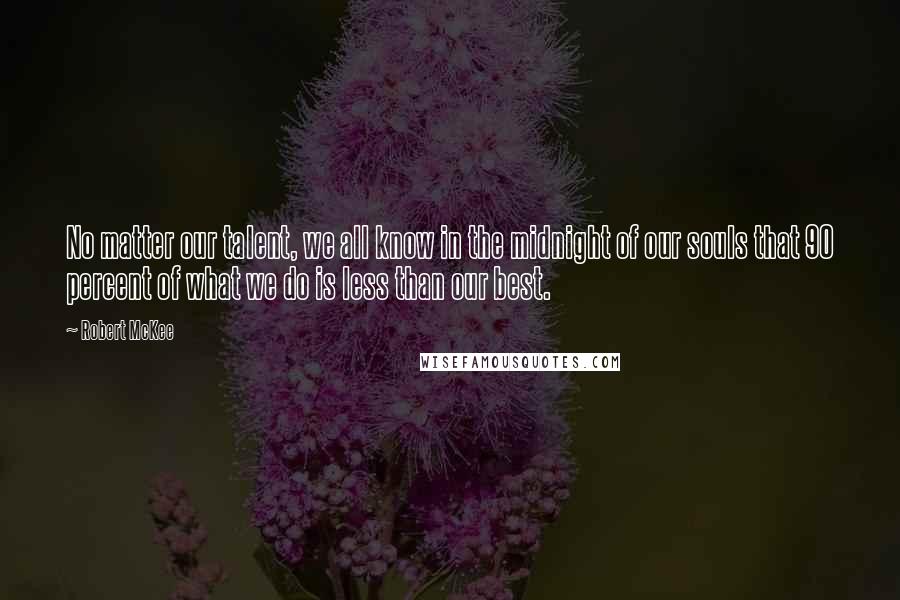 Robert McKee Quotes: No matter our talent, we all know in the midnight of our souls that 90 percent of what we do is less than our best.