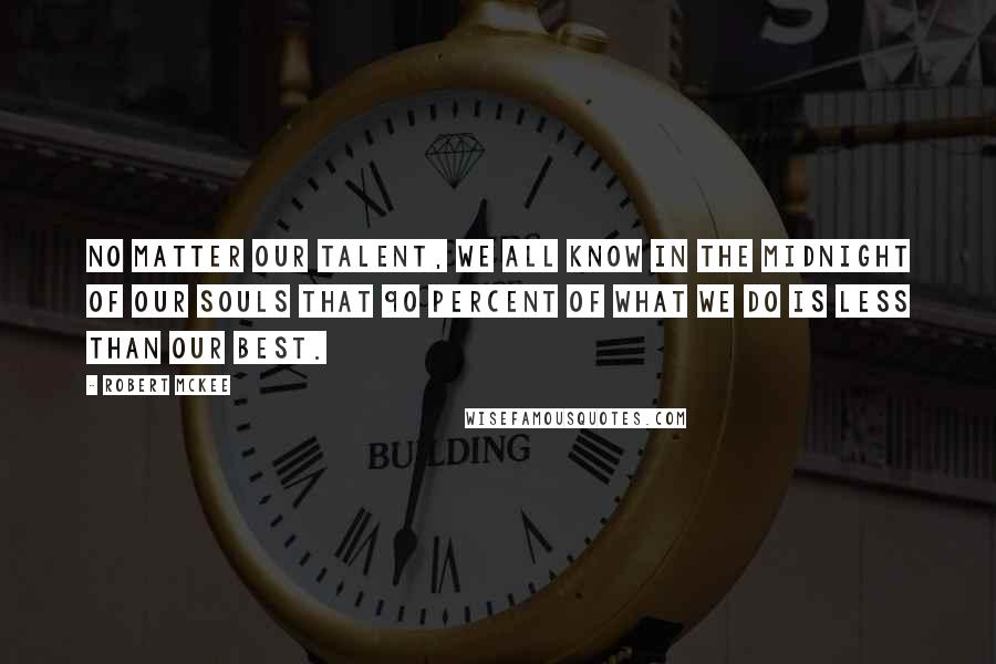 Robert McKee Quotes: No matter our talent, we all know in the midnight of our souls that 90 percent of what we do is less than our best.