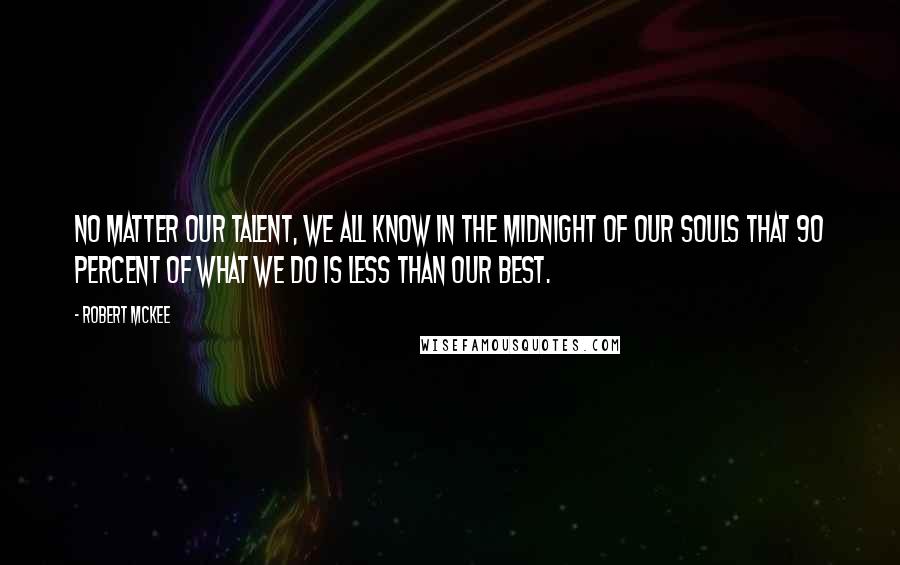 Robert McKee Quotes: No matter our talent, we all know in the midnight of our souls that 90 percent of what we do is less than our best.