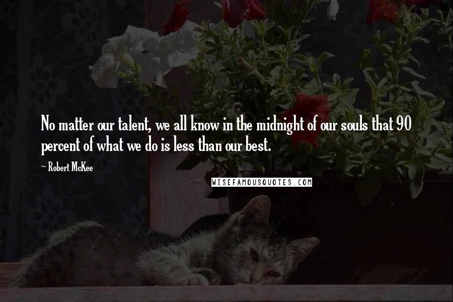 Robert McKee Quotes: No matter our talent, we all know in the midnight of our souls that 90 percent of what we do is less than our best.