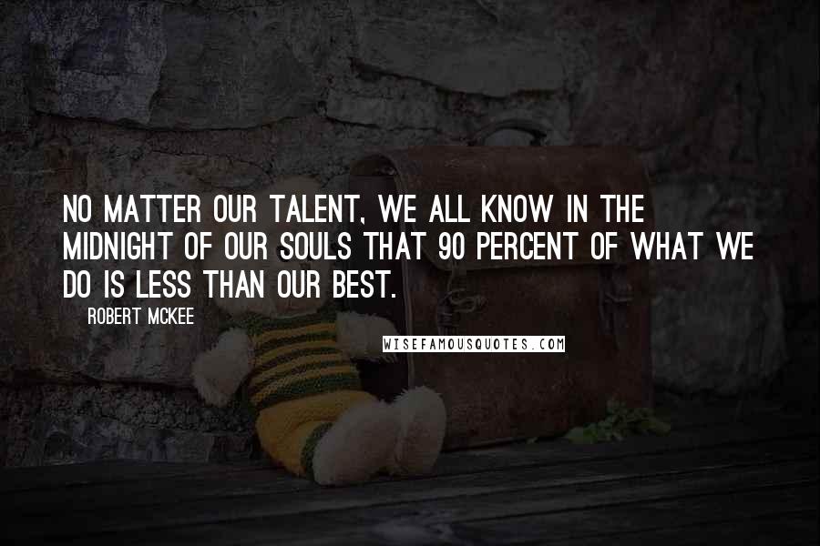 Robert McKee Quotes: No matter our talent, we all know in the midnight of our souls that 90 percent of what we do is less than our best.