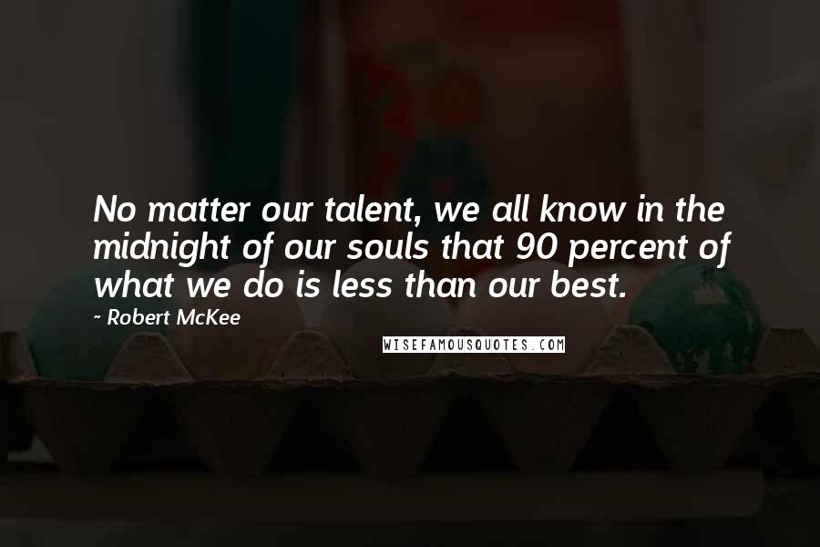 Robert McKee Quotes: No matter our talent, we all know in the midnight of our souls that 90 percent of what we do is less than our best.